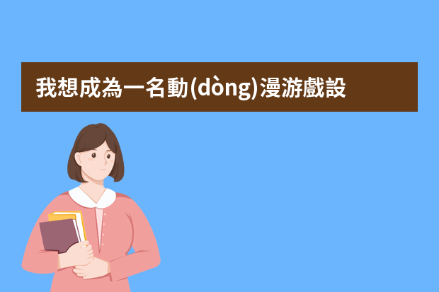 我想成為一名動(dòng)漫游戲設(shè)計(jì)師有什么要求嗎？